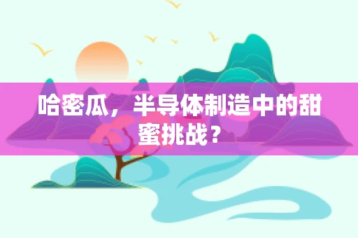 哈密瓜，半导体制造中的甜蜜挑战？