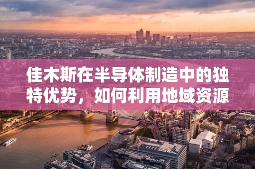 佳木斯在半导体制造中的独特优势，如何利用地域资源促进产业发展？