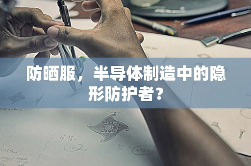 防晒服，半导体制造中的隐形防护者？