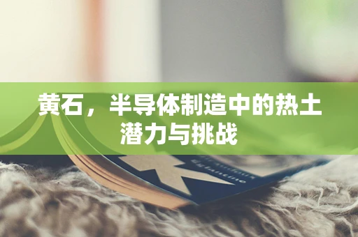 黄石，半导体制造中的热土潜力与挑战
