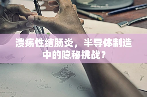 溃疡性结肠炎，半导体制造中的隐秘挑战？