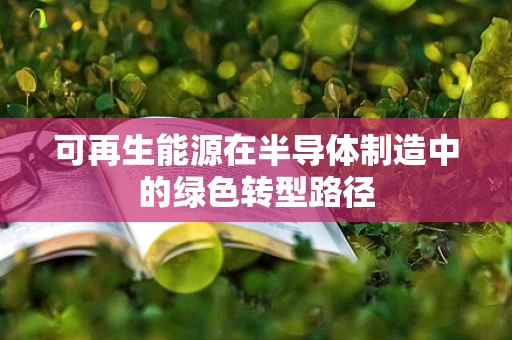 可再生能源在半导体制造中的绿色转型路径
