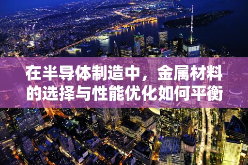 在半导体制造中，金属材料的选择与性能优化如何平衡成本与效率？