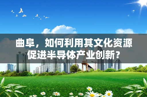 曲阜，如何利用其文化资源促进半导体产业创新？