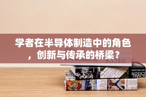 学者在半导体制造中的角色，创新与传承的桥梁？