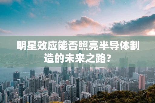 明星效应能否照亮半导体制造的未来之路？
