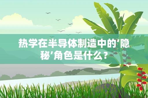 热学在半导体制造中的‘隐秘’角色是什么？