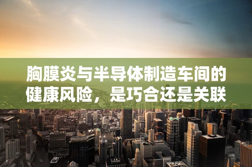 胸膜炎与半导体制造车间的健康风险，是巧合还是关联？