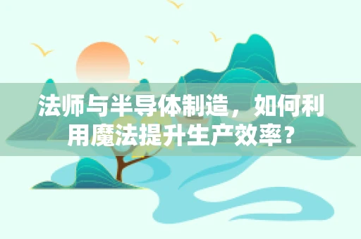 法师与半导体制造，如何利用魔法提升生产效率？