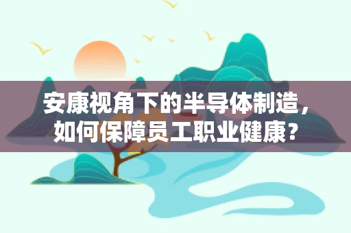 安康视角下的半导体制造，如何保障员工职业健康？