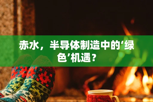 赤水，半导体制造中的‘绿色’机遇？