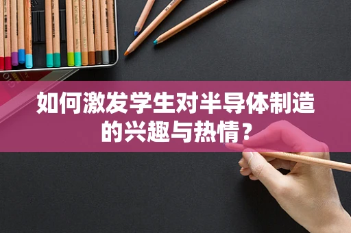 如何激发学生对半导体制造的兴趣与热情？