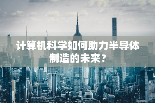 计算机科学如何助力半导体制造的未来？