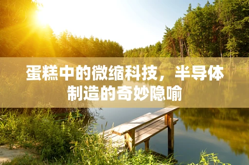 蛋糕中的微缩科技，半导体制造的奇妙隐喻