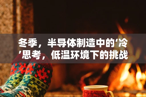冬季，半导体制造中的‘冷’思考，低温环境下的挑战与对策