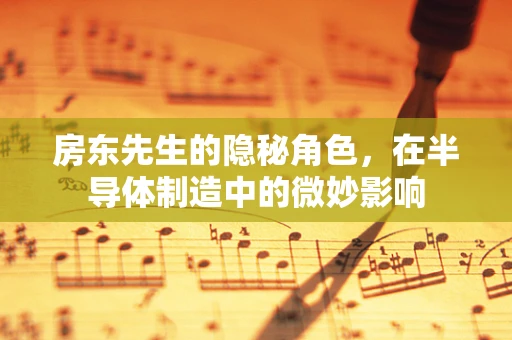 房东先生的隐秘角色，在半导体制造中的微妙影响