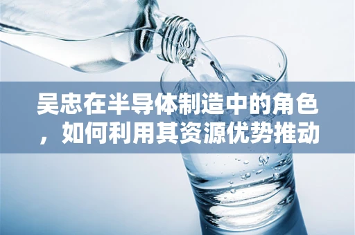 吴忠在半导体制造中的角色，如何利用其资源优势推动产业升级？