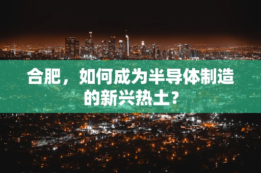 合肥，如何成为半导体制造的新兴热土？