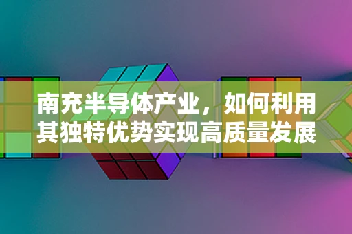 南充半导体产业，如何利用其独特优势实现高质量发展？