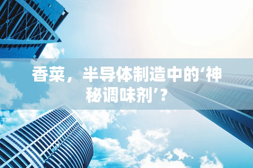 香菜，半导体制造中的‘神秘调味剂’？