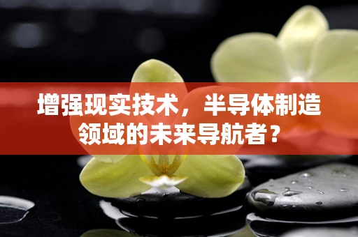 增强现实技术，半导体制造领域的未来导航者？
