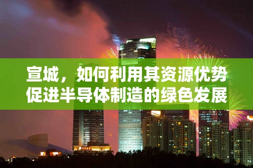 宣城，如何利用其资源优势促进半导体制造的绿色发展？