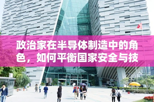 政治家在半导体制造中的角色，如何平衡国家安全与技术创新？