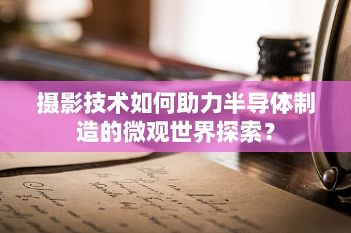 摄影技术如何助力半导体制造的微观世界探索？