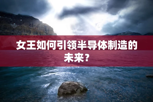 女王如何引领半导体制造的未来？