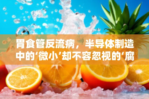 胃食管反流病，半导体制造中的‘微小’却不容忽视的‘腐蚀’？