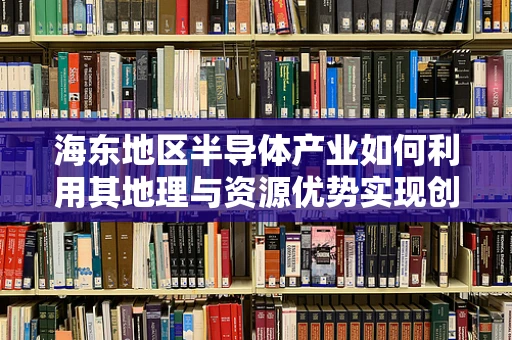 海东地区半导体产业如何利用其地理与资源优势实现创新发展？