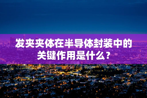 发夹夹体在半导体封装中的关键作用是什么？