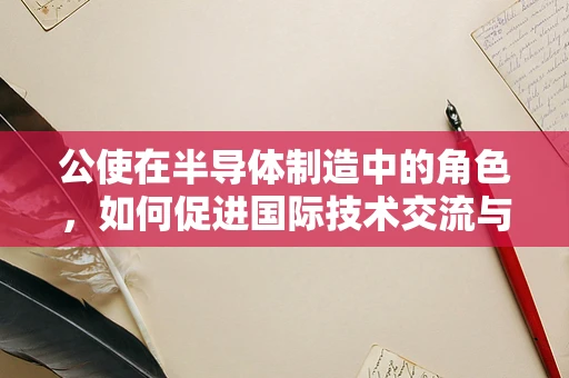 公使在半导体制造中的角色，如何促进国际技术交流与合作的桥梁？