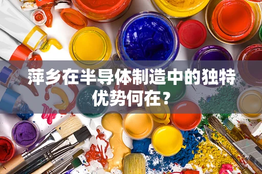 萍乡在半导体制造中的独特优势何在？