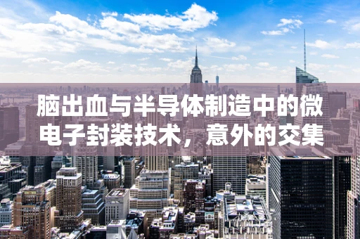 脑出血与半导体制造中的微电子封装技术，意外的交集