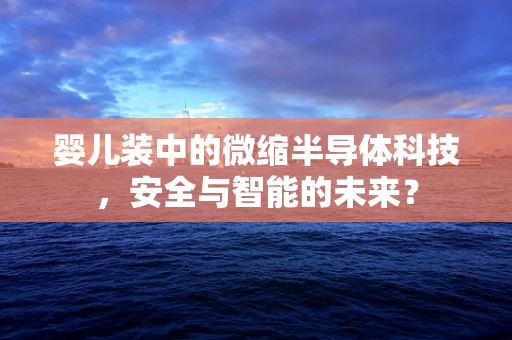 婴儿装中的微缩半导体科技，安全与智能的未来？