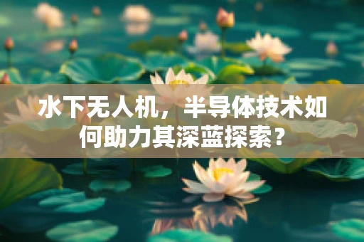 水下无人机，半导体技术如何助力其深蓝探索？