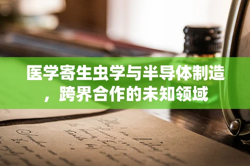 医学寄生虫学与半导体制造，跨界合作的未知领域