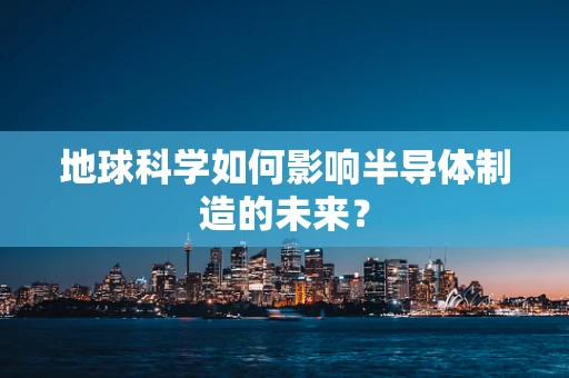 地球科学如何影响半导体制造的未来？