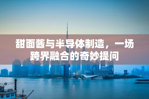 甜面酱与半导体制造，一场跨界融合的奇妙提问