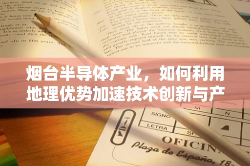烟台半导体产业，如何利用地理优势加速技术创新与产业升级？