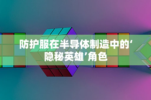 防护服在半导体制造中的‘隐秘英雄’角色