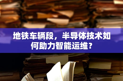 地铁车辆段，半导体技术如何助力智能运维？