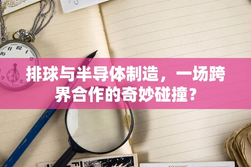 排球与半导体制造，一场跨界合作的奇妙碰撞？