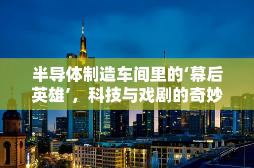 半导体制造车间里的‘幕后英雄’，科技与戏剧的奇妙碰撞？