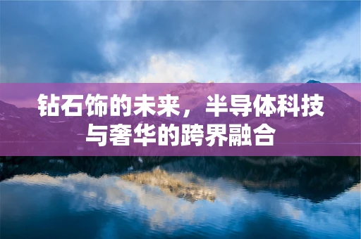 钻石饰的未来，半导体科技与奢华的跨界融合