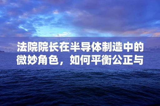 法院院长在半导体制造中的微妙角色，如何平衡公正与技术创新？