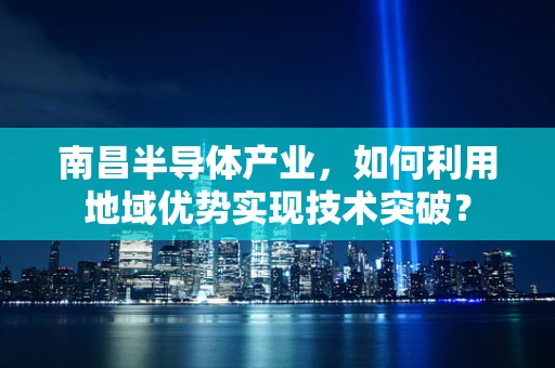 南昌半导体产业，如何利用地域优势实现技术突破？