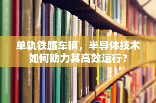单轨铁路车辆，半导体技术如何助力其高效运行？