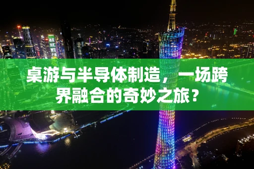 桌游与半导体制造，一场跨界融合的奇妙之旅？